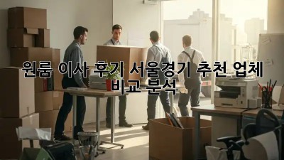 원룸 이사 후기: 서울/경기 추천 업체 비교 분석